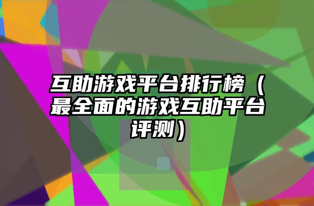 互助游戏平台排行榜（最全面的游戏互助平台评测）