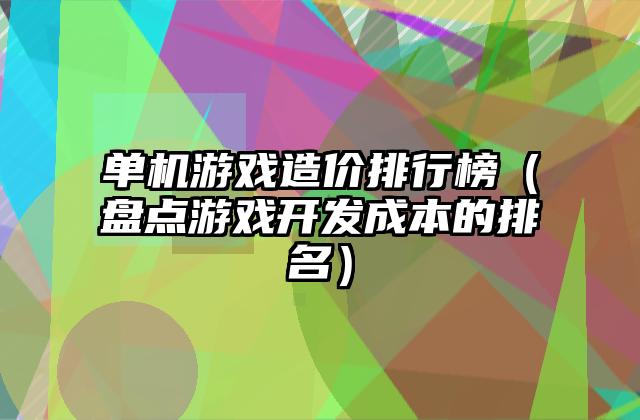 单机游戏造价排行榜（盘点游戏开发成本的排名）