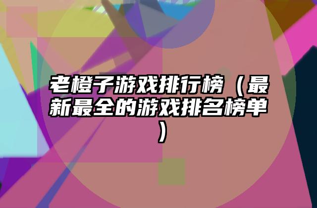 老橙子游戏排行榜（最新最全的游戏排名榜单）