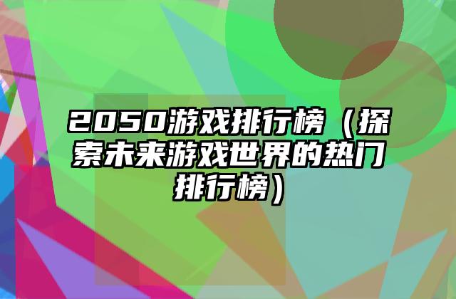 2050游戏排行榜（探索未来游戏世界的热门排行榜）
