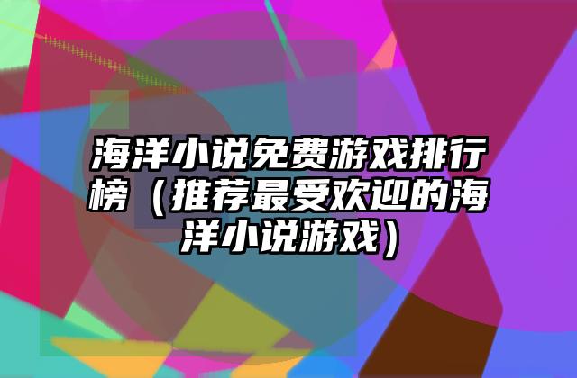 海洋小说免费游戏排行榜（推荐最受欢迎的海洋小说游戏）