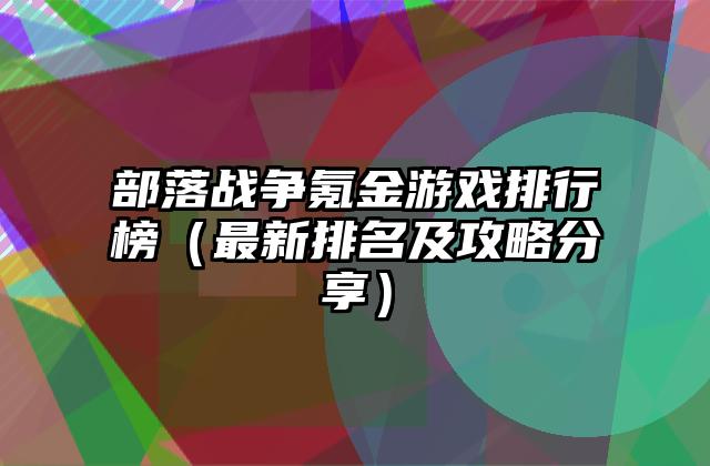 部落战争氪金游戏排行榜（最新排名及攻略分享）