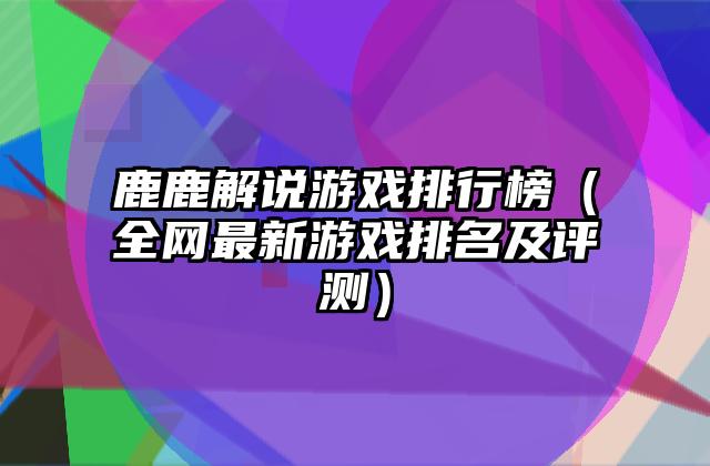 鹿鹿解说游戏排行榜（全网最新游戏排名及评测）