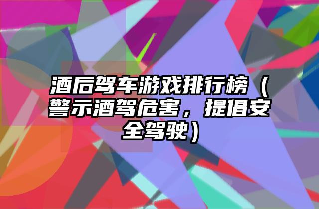 酒后驾车游戏排行榜（警示酒驾危害，提倡安全驾驶）