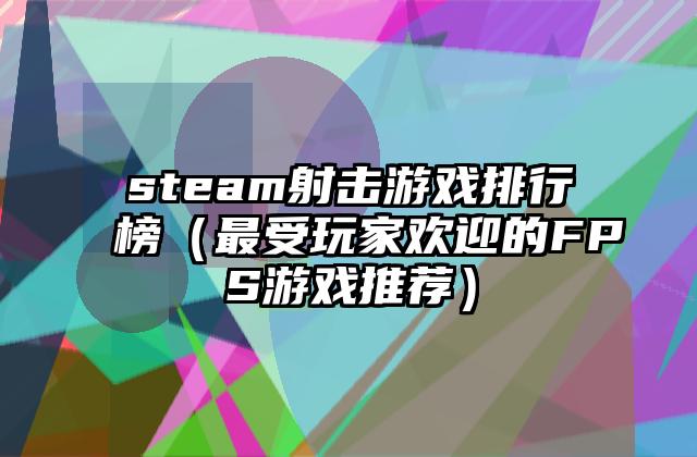 steam射击游戏排行榜（最受玩家欢迎的FPS游戏推荐）