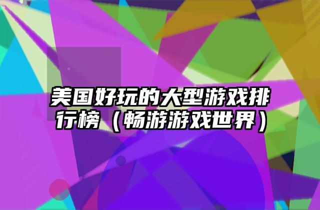 美国好玩的大型游戏排行榜（畅游游戏世界）