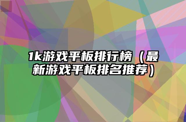 1k游戏平板排行榜（最新游戏平板排名推荐）