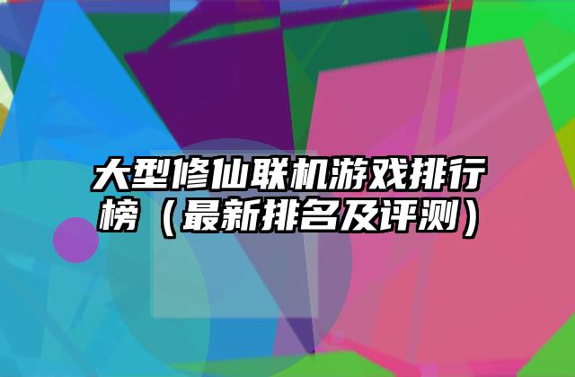 大型修仙联机游戏排行榜（最新排名及评测）
