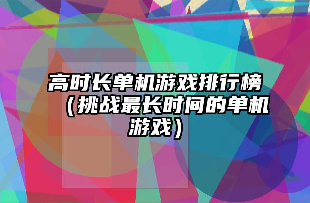 高时长单机游戏排行榜（挑战最长时间的单机游戏）