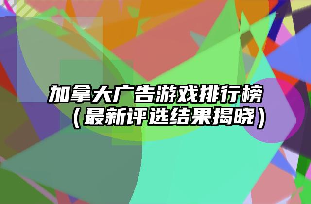 加拿大广告游戏排行榜（最新评选结果揭晓）