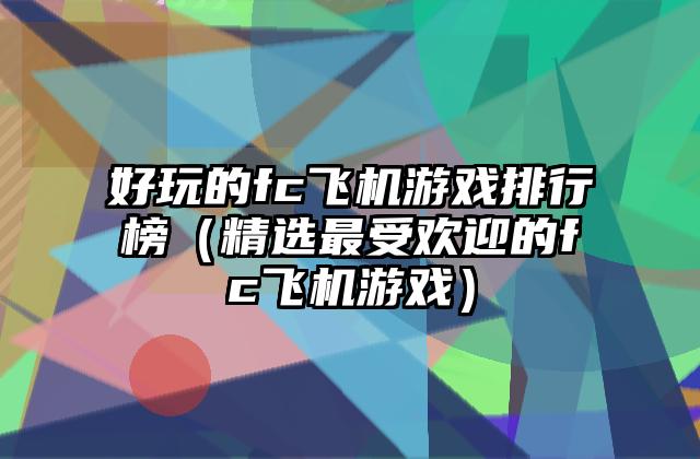 好玩的fc飞机游戏排行榜（精选最受欢迎的fc飞机游戏）