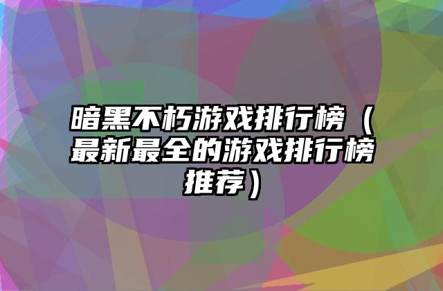 暗黑不朽游戏排行榜（最新最全的游戏排行榜推荐）