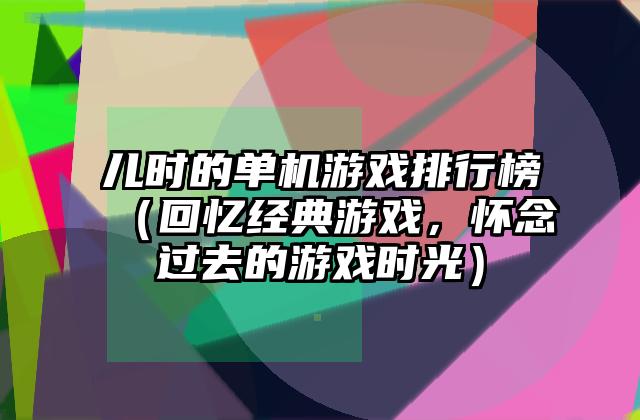 儿时的单机游戏排行榜（回忆经典游戏，怀念过去的游戏时光）