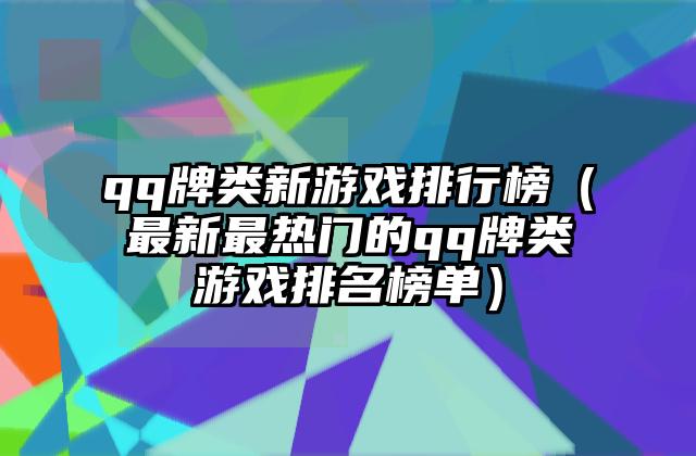 qq牌类新游戏排行榜（最新最热门的qq牌类游戏排名榜单）