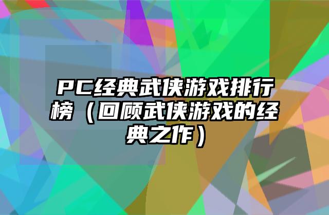 PC经典武侠游戏排行榜（回顾武侠游戏的经典之作）