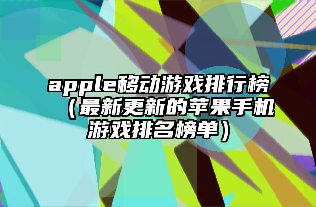 apple移动游戏排行榜（最新更新的苹果手机游戏排名榜单）