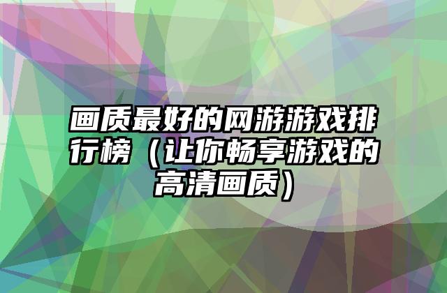 画质最好的网游游戏排行榜（让你畅享游戏的高清画质）