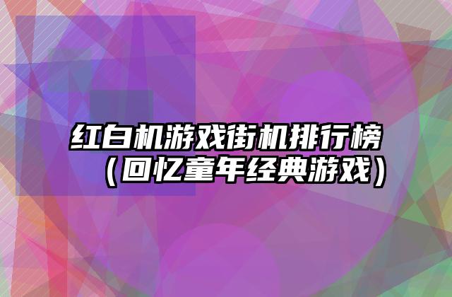 红白机游戏街机排行榜（回忆童年经典游戏）