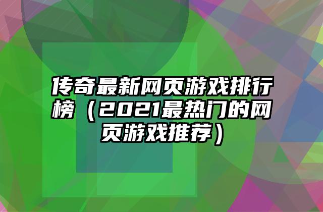 传奇最新网页游戏排行榜（2021最热门的网页游戏推荐）