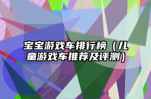 宝宝游戏车排行榜（儿童游戏车推荐及评测）
