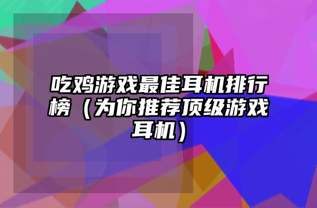 吃鸡游戏最佳耳机排行榜（为你推荐顶级游戏耳机）