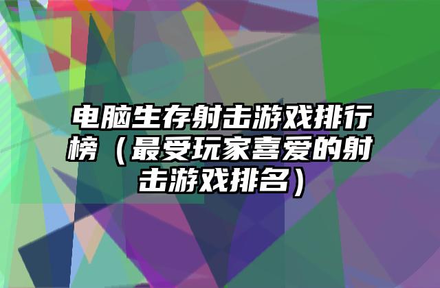 电脑生存射击游戏排行榜（最受玩家喜爱的射击游戏排名）