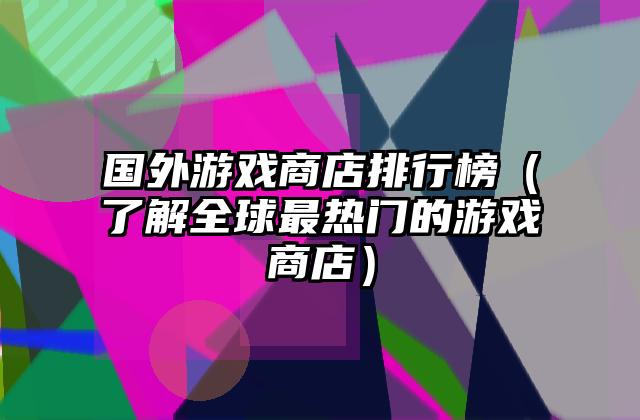 国外游戏商店排行榜（了解全球最热门的游戏商店）