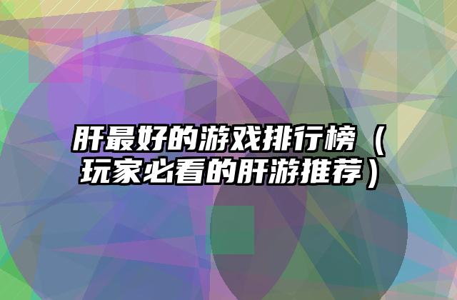 肝最好的游戏排行榜（玩家必看的肝游推荐）