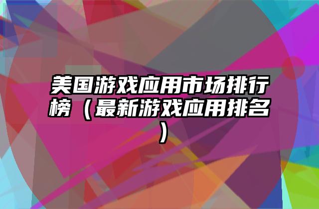 美国游戏应用市场排行榜（最新游戏应用排名）