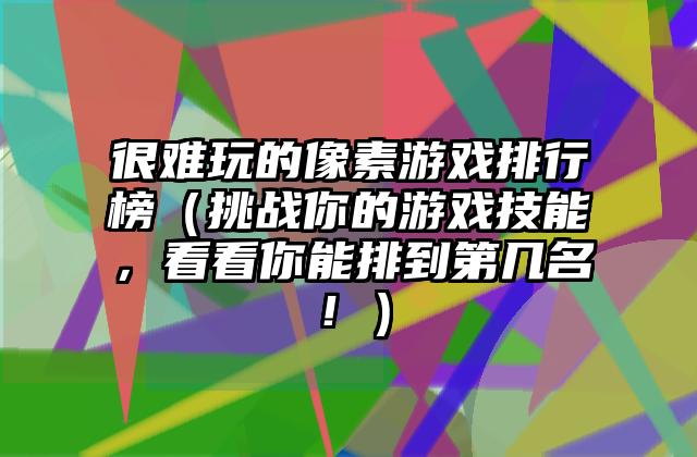 很难玩的像素游戏排行榜（挑战你的游戏技能，看看你能排到第几名！）