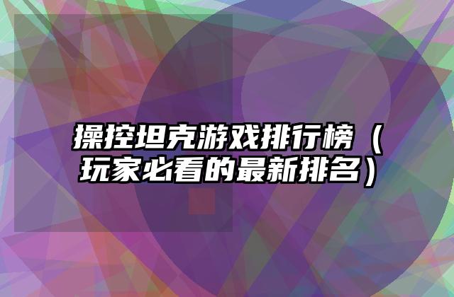操控坦克游戏排行榜（玩家必看的最新排名）