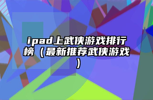 ipad上武侠游戏排行榜（最新推荐武侠游戏）
