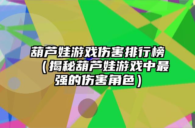 葫芦娃游戏伤害排行榜（揭秘葫芦娃游戏中最强的伤害角色）