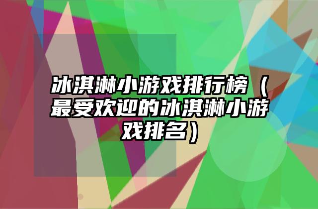 冰淇淋小游戏排行榜（最受欢迎的冰淇淋小游戏排名）