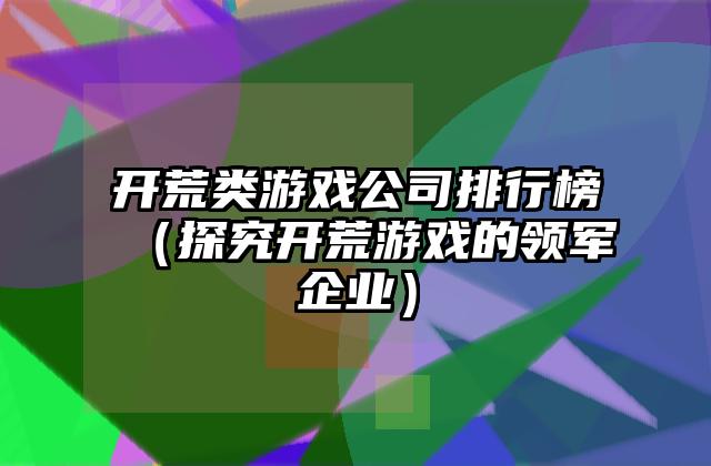 开荒类游戏公司排行榜（探究开荒游戏的领军企业）