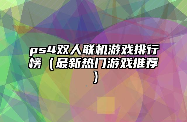 ps4双人联机游戏排行榜（最新热门游戏推荐）