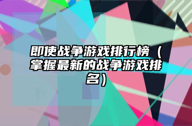 即使战争游戏排行榜（掌握最新的战争游戏排名）