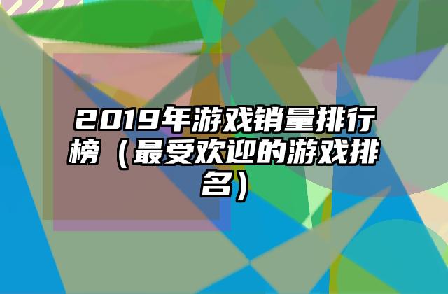 2019年游戏销量排行榜（最受欢迎的游戏排名）