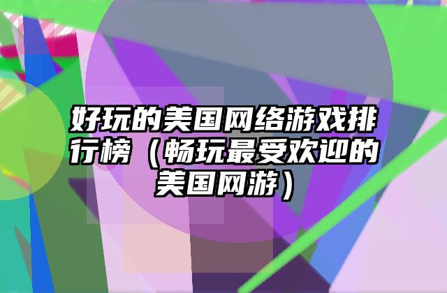 好玩的美国网络游戏排行榜（畅玩最受欢迎的美国网游）
