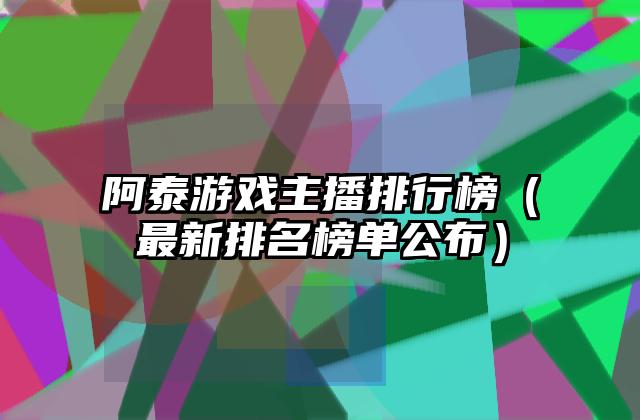阿泰游戏主播排行榜（最新排名榜单公布）