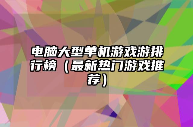 电脑大型单机游戏游排行榜（最新热门游戏推荐）