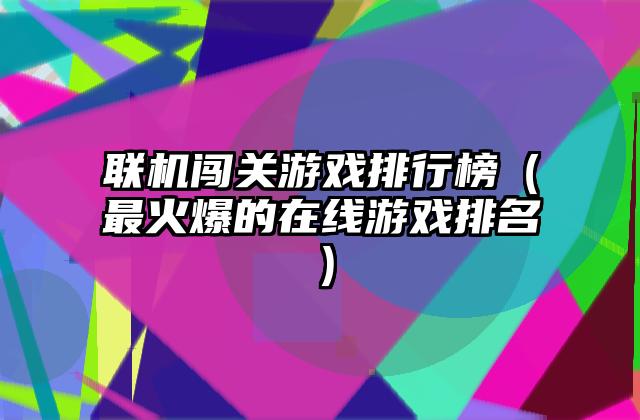 联机闯关游戏排行榜（最火爆的在线游戏排名）