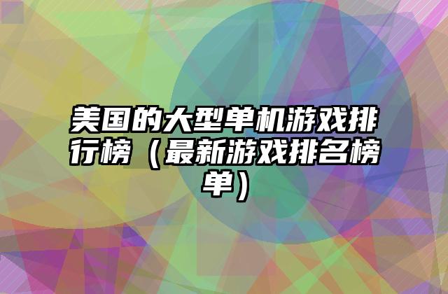 美国的大型单机游戏排行榜（最新游戏排名榜单）