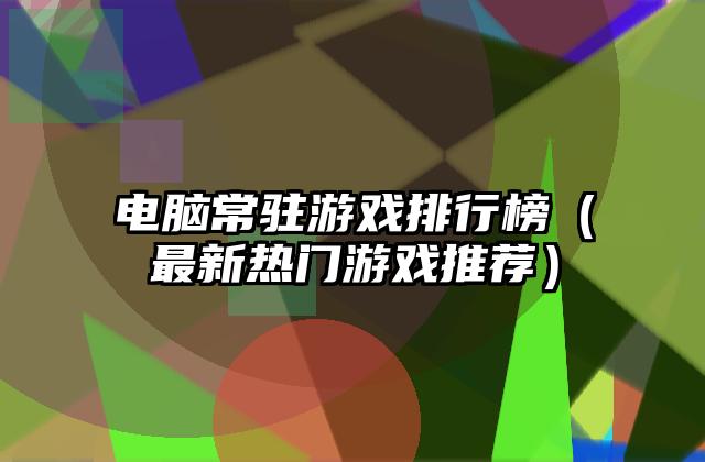 电脑常驻游戏排行榜（最新热门游戏推荐）