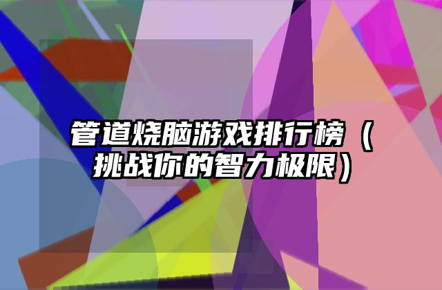 管道烧脑游戏排行榜（挑战你的智力极限）