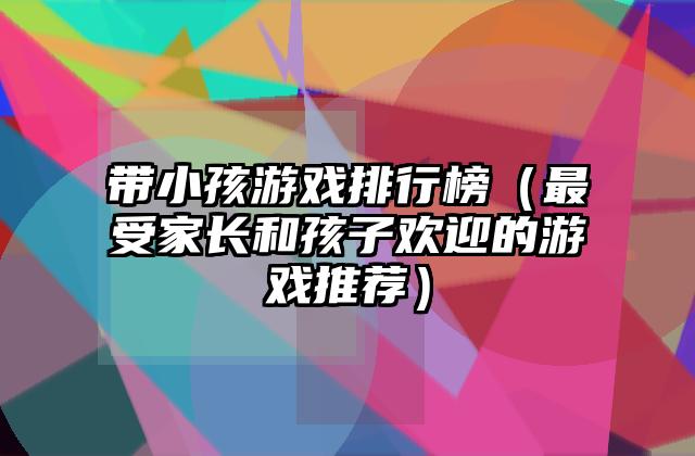 带小孩游戏排行榜（最受家长和孩子欢迎的游戏推荐）