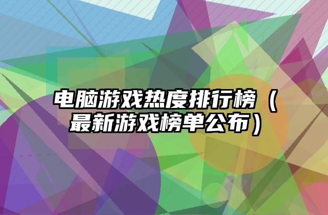 电脑游戏热度排行榜（最新游戏榜单公布）