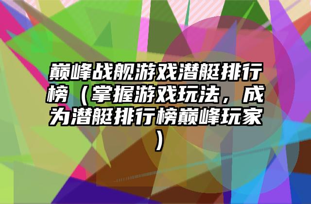 巅峰战舰游戏潜艇排行榜（掌握游戏玩法，成为潜艇排行榜巅峰玩家）