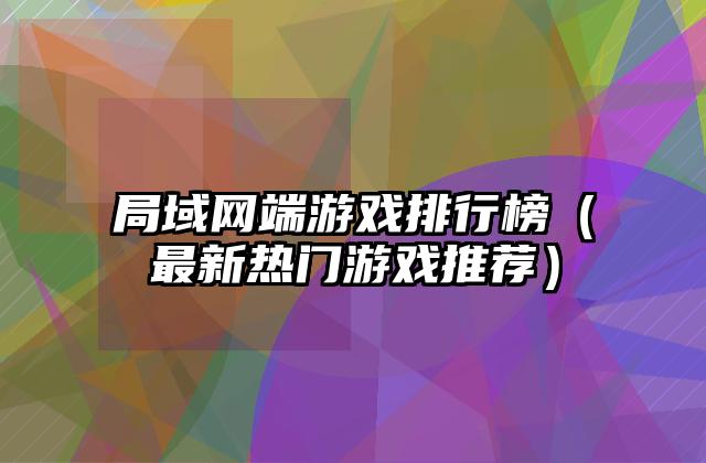 局域网端游戏排行榜（最新热门游戏推荐）