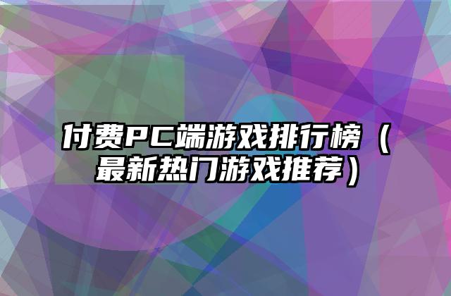 付费PC端游戏排行榜（最新热门游戏推荐）